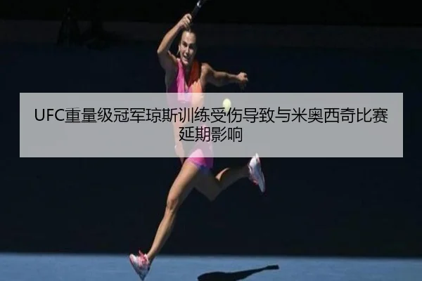 UFC重量级冠军琼斯训练受伤导致与米奥西奇比赛延期影响