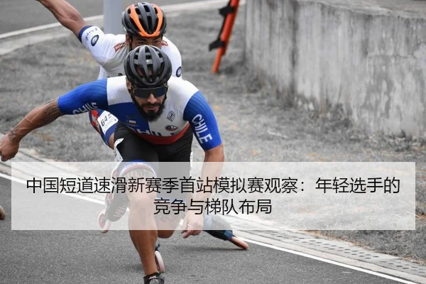 中国短道速滑新赛季首站模拟赛观察：年轻选手的竞争与梯队布局